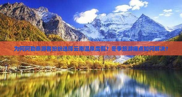 为何阿勒泰游客纷纷选择云南温泉度假？冬季旅游痛点如何解决？