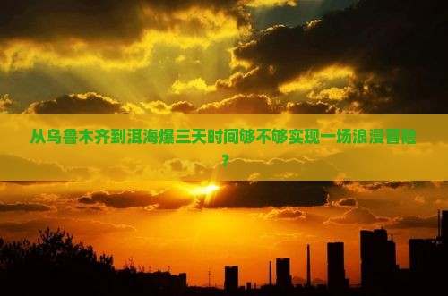 从乌鲁木齐到洱海爆三天时间够不够实现一场浪漫冒险？