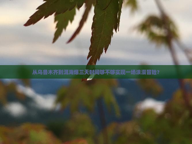 从乌鲁木齐到洱海爆三天时间够不够实现一场浪漫冒险？
