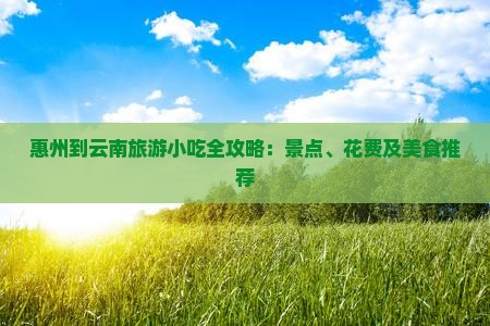 惠州到云南旅游小吃全攻略：景点、花费及美食推荐