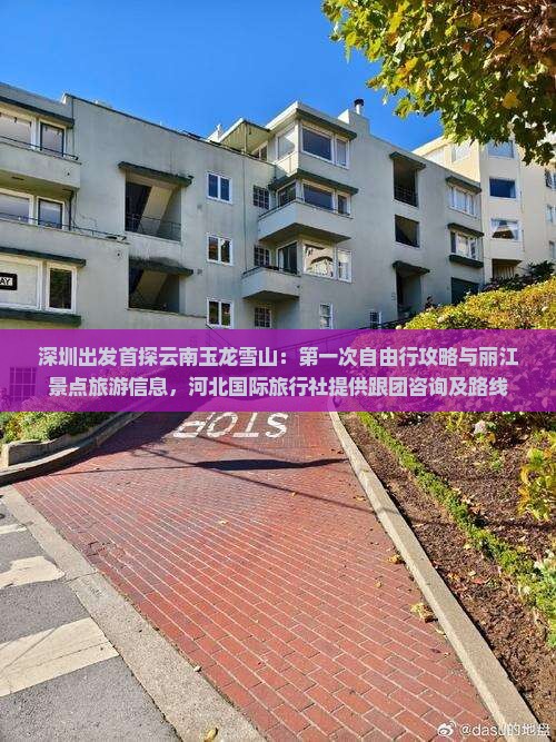 深圳出发首探云南玉龙雪山：第一次自由行攻略与丽江景点旅游信息，河北国际旅行社提供跟团咨询及路线
