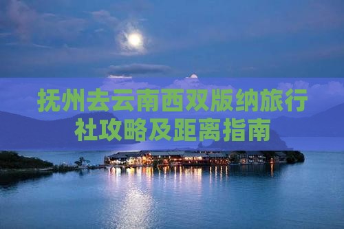 抚州去云南西双版纳旅行社攻略及距离指南