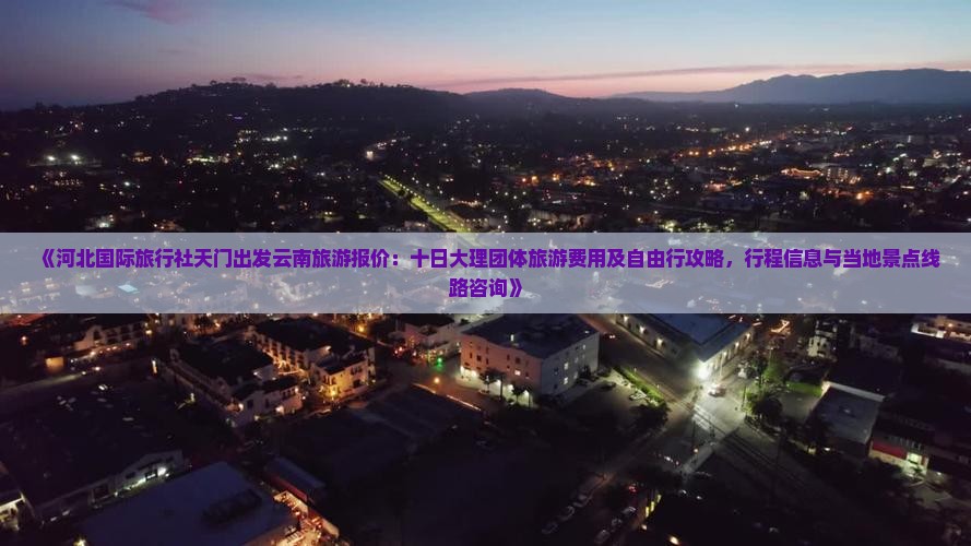 《河北国际旅行社天门出发云南旅游报价：十日大理团体旅游费用及自由行攻略，行程信息与当地景点线路咨询》
