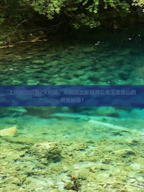 上班族如何用2天时间，从铜陵出发畅游云南玉龙雪山的绝美秘籍？