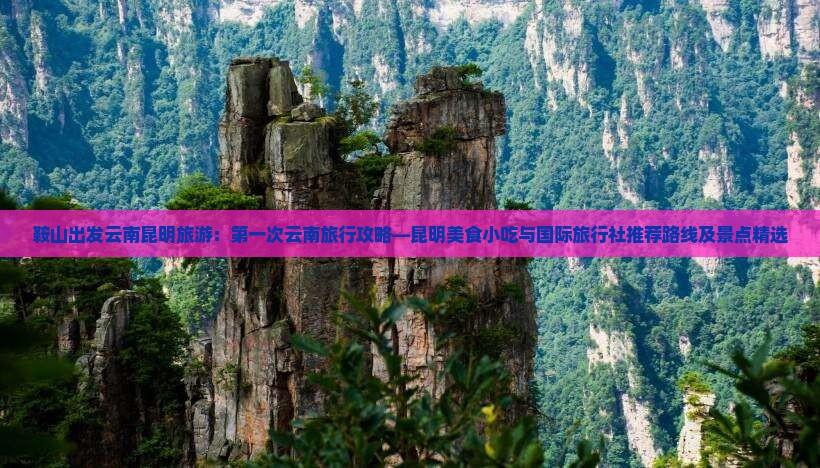 鞍山出发云南昆明旅游：第一次云南旅行攻略—昆明美食小吃与国际旅行社推荐路线及景点精选