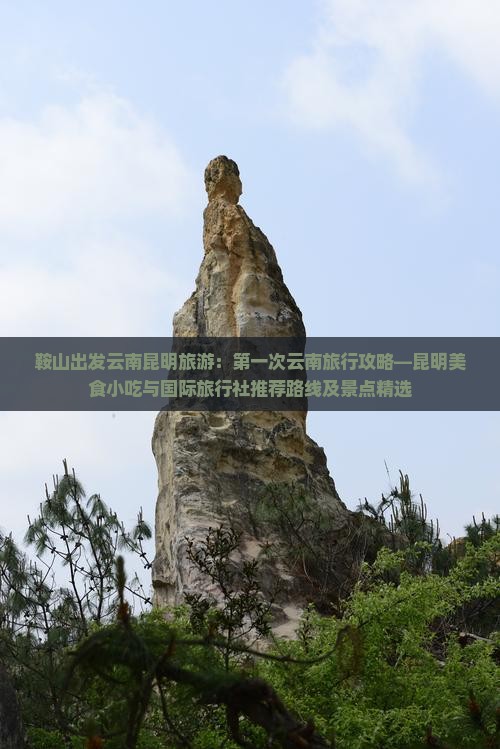 鞍山出发云南昆明旅游：第一次云南旅行攻略—昆明美食小吃与国际旅行社推荐路线及景点精选