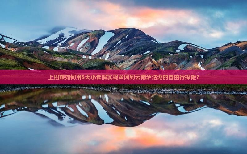 上班族如何用5天小长假实现黄冈到云南泸沽湖的自由行探险？