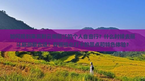 如何规划来宾到云南丽江的个人自由行？什么时候去丽江旅游最合适？有哪些必打卡的景点和特色体验？