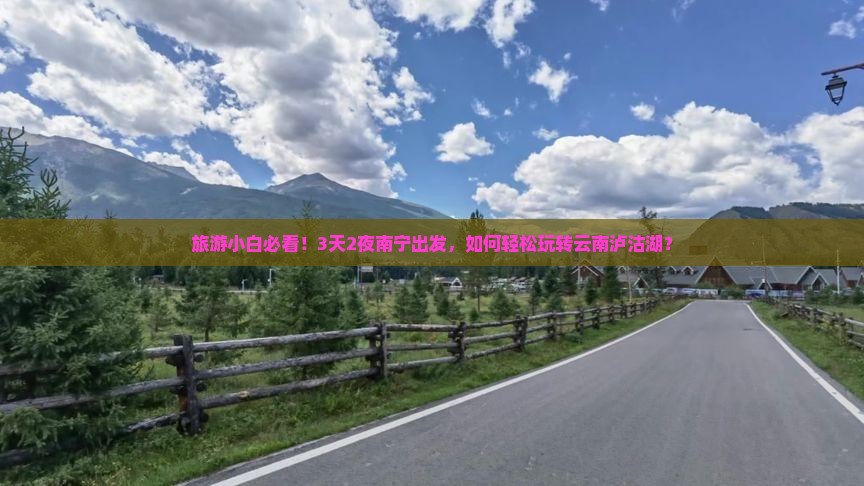 旅游小白必看！3天2夜南宁出发，如何轻松玩转云南泸沽湖？