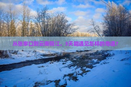 从张家口到云南丽江，3天能遇见怎样的奇遇？