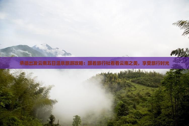 承德出发云南五日温泉旅游攻略：跟着旅行社看看云南之美，享受旅行时光