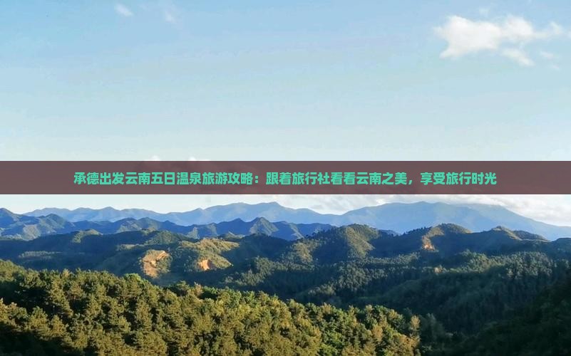 承德出发云南五日温泉旅游攻略：跟着旅行社看看云南之美，享受旅行时光
