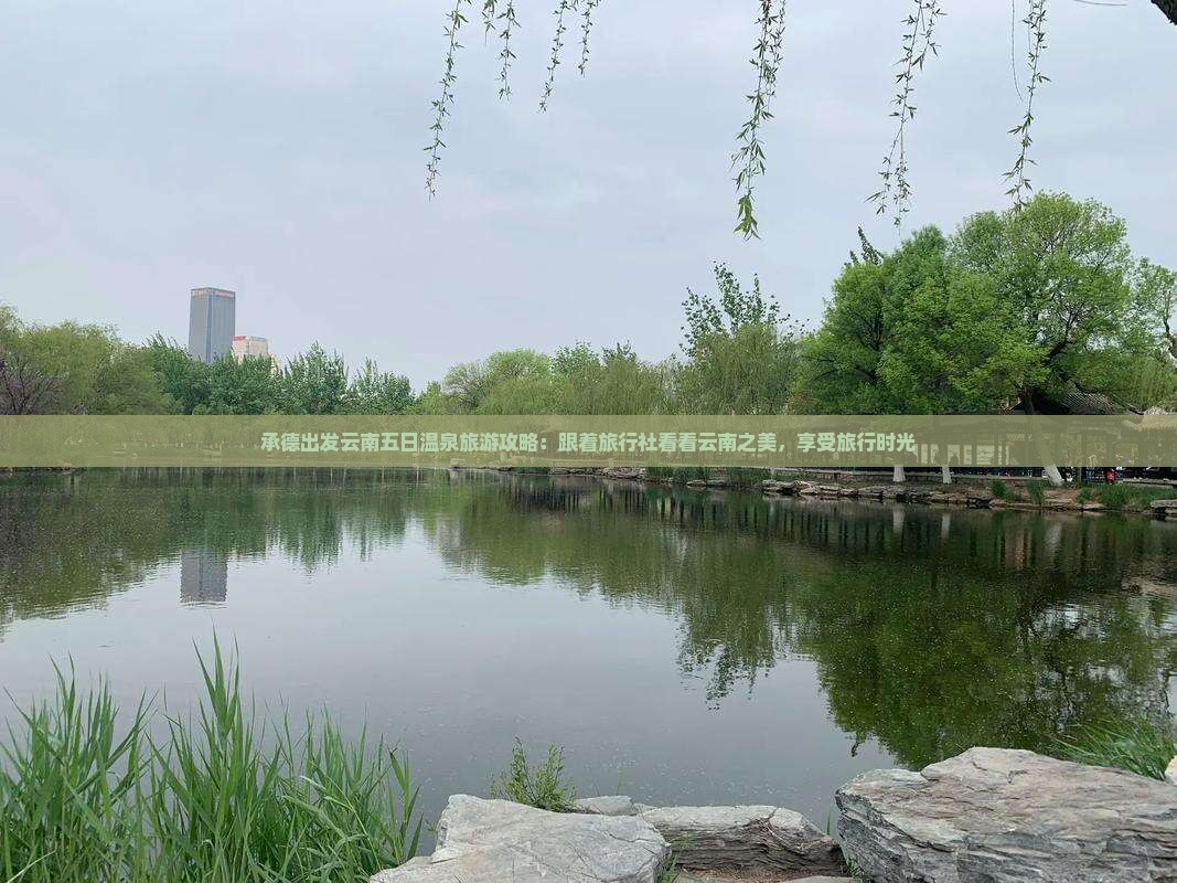 承德出发云南五日温泉旅游攻略：跟着旅行社看看云南之美，享受旅行时光