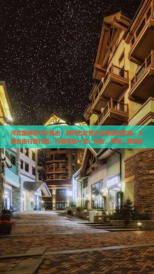 河北国际旅行社推出：赣州出发首次云南旅游攻略，大理自由行旅行团，行程信息一览：景点、费用、路线全解析