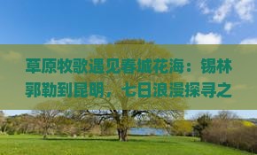 草原牧歌遇见春城花海：锡林郭勒到昆明，七日浪漫探寻之旅