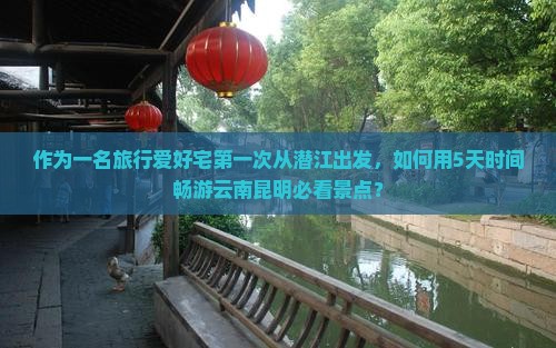 作为一名旅行爱好宅第一次从潜江出发，如何用5天时间畅游云南昆明必看景点？