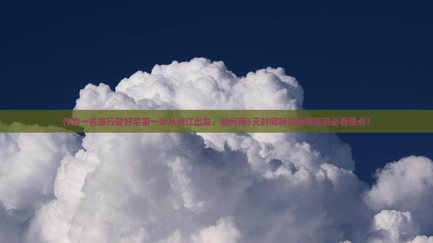 作为一名旅行爱好宅第一次从潜江出发，如何用5天时间畅游云南昆明必看景点？
