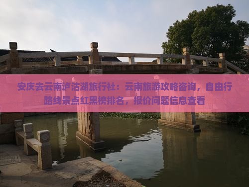 安庆去云南泸沽湖旅行社：云南旅游攻略咨询，自由行路线景点红黑榜排名，报价问题信息查看