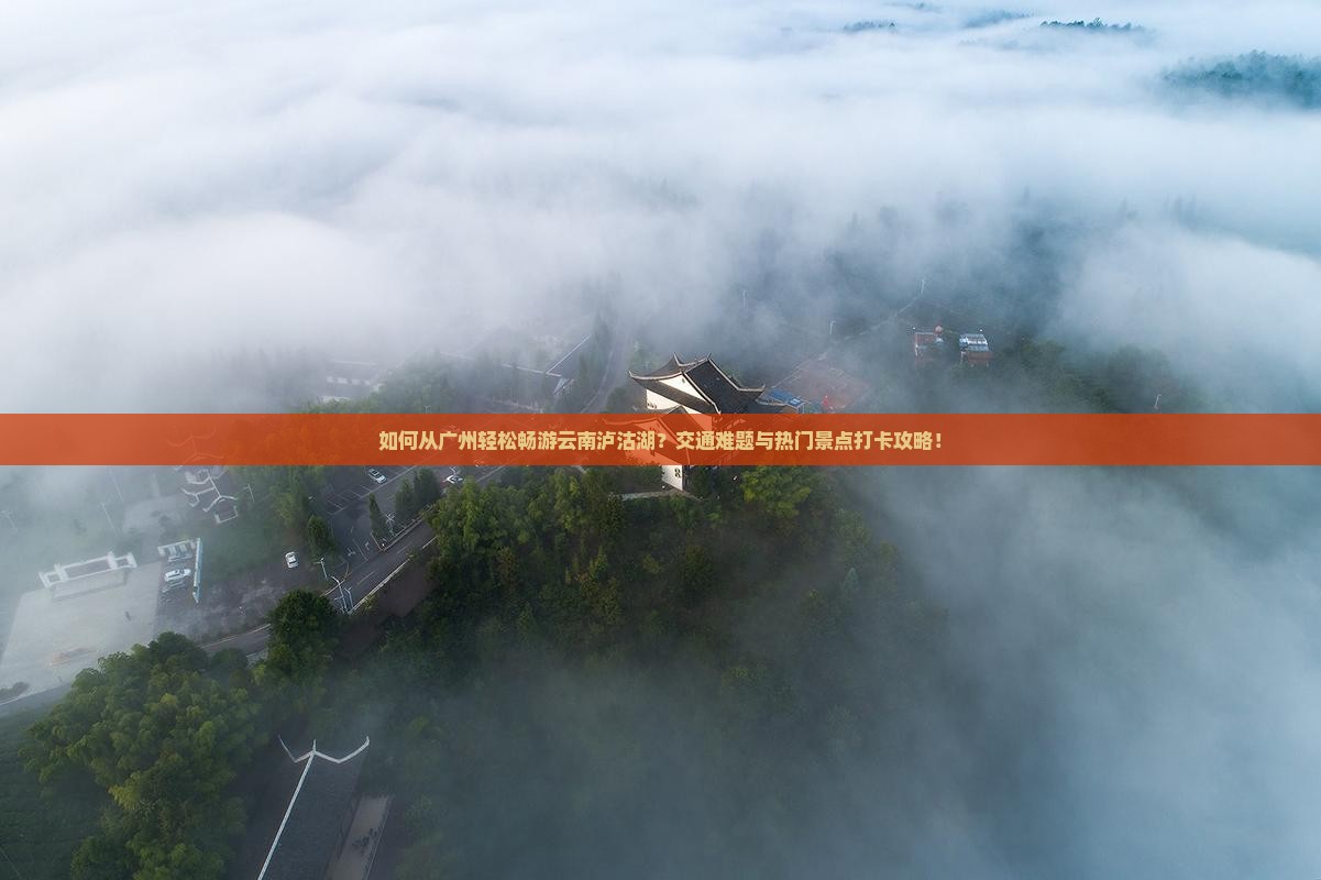 如何从广州轻松畅游云南泸沽湖？交通难题与热门景点打卡攻略！
