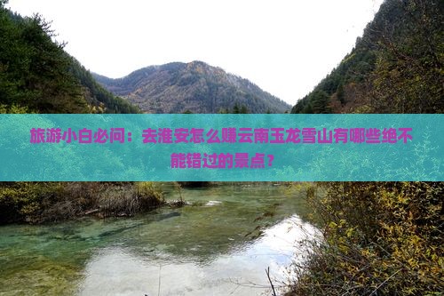 旅游小白必问：去淮安怎么赚云南玉龙雪山有哪些绝不能错过的景点？