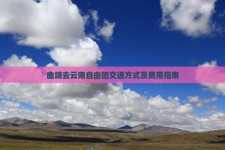 曲靖去云南自由团交通方式及费用指南