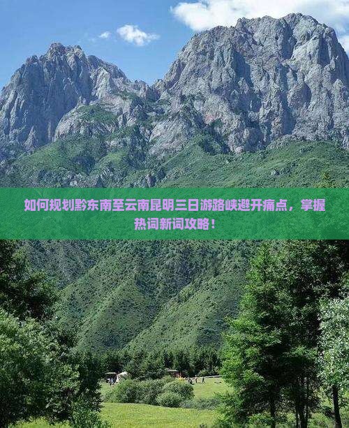 如何规划黔东南至云南昆明三日游路峡避开痛点，掌握热词新词攻略！
