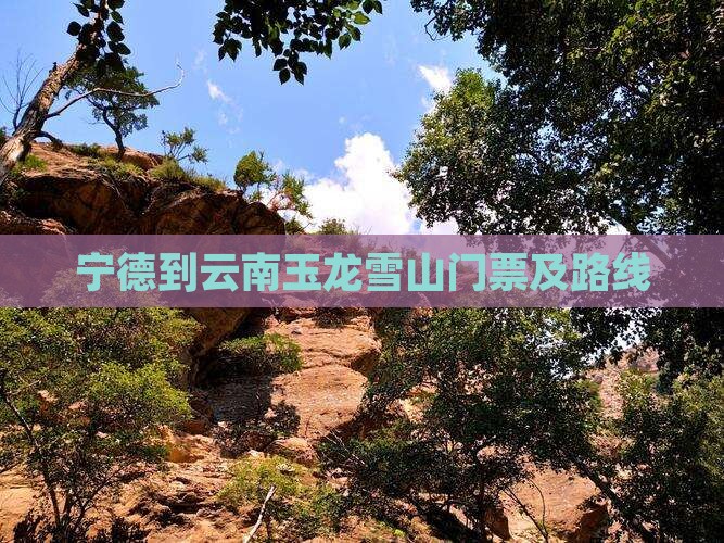 宁德到云南玉龙雪山门票及路线