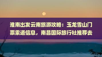 淮南出发云南旅游攻略：玉龙雪山门票索道信息，南昌国际旅行社推荐去看玉龙雪山全景