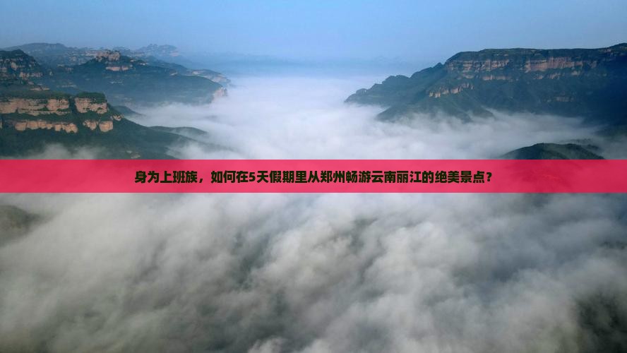 身为上班族，如何在5天假期里从郑州畅游云南丽江的绝美景点？