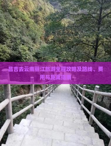 昌吉去云南丽江旅游全程攻略及路线、费用与距离指南