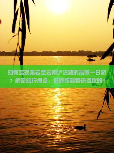 如何实现龙岩至云南泸沽湖的高效一日游？解密旅行痛点，把握新趋势热词攻略！