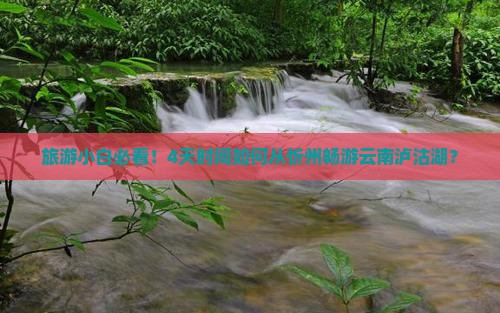 旅游小白必看！4天时间如何从忻州畅游云南泸沽湖？