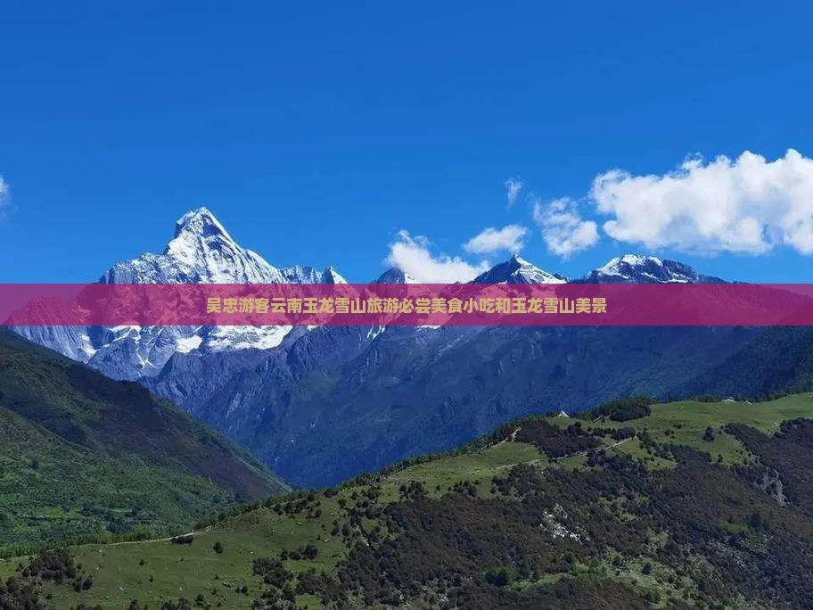 吴忠游客云南玉龙雪山旅游必尝美食小吃和玉龙雪山美景