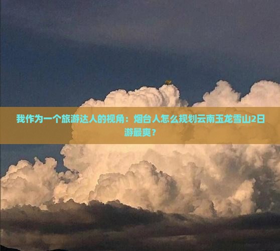 我作为一个旅游达人的视角：烟台人怎么规划云南玉龙雪山2日游最爽？