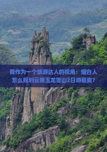 我作为一个旅游达人的视角：烟台人怎么规划云南玉龙雪山2日游最爽？
