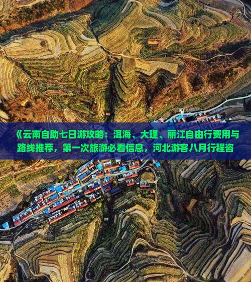 《云南自助七日游攻略：洱海、大理、丽江自由行费用与路线推荐，第一次旅游必看信息，河北游客八月行程咨询》