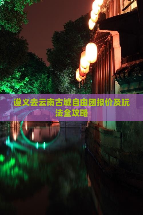 遵义去云南古城自由团报价及玩法全攻略