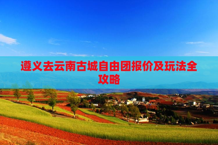 遵义去云南古城自由团报价及玩法全攻略