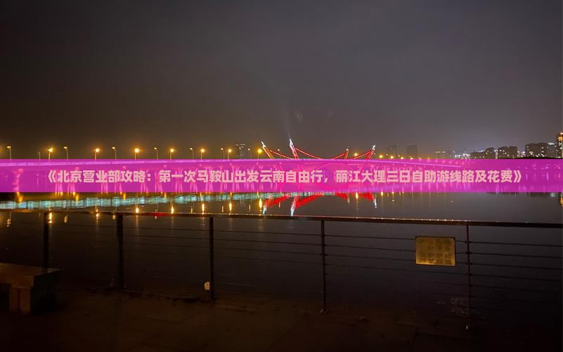 《北京营业部攻略：第一次马鞍山出发云南自由行，丽江大理三日自助游线路及花费》