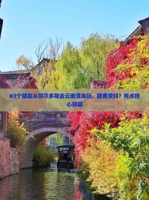 #3个朋友从鄂尔多斯去云南洱海玩,路费贵吗?有点担心预算 #3个朋友从鄂尔多斯去云南洱海玩,路费贵吗?有点担心预算