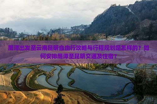 鹰潭出发至云南昆明自由行攻略与行程规划是怎样的？如何安排鹰潭至昆明交通及住宿？