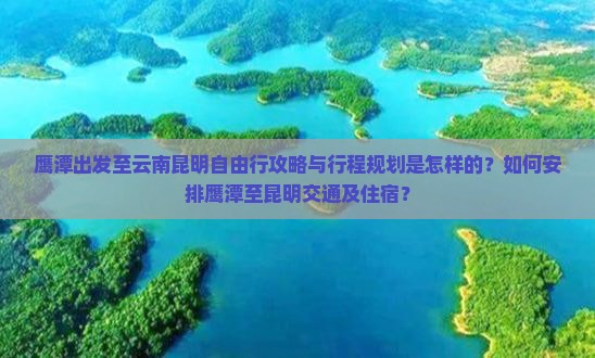 鹰潭出发至云南昆明自由行攻略与行程规划是怎样的？如何安排鹰潭至昆明交通及住宿？