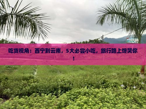 吃货视角：西宁到云南，5大必尝小吃，旅行路上馋哭你！
