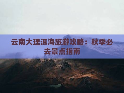 云南大理洱海旅游攻略：秋季必去景点指南