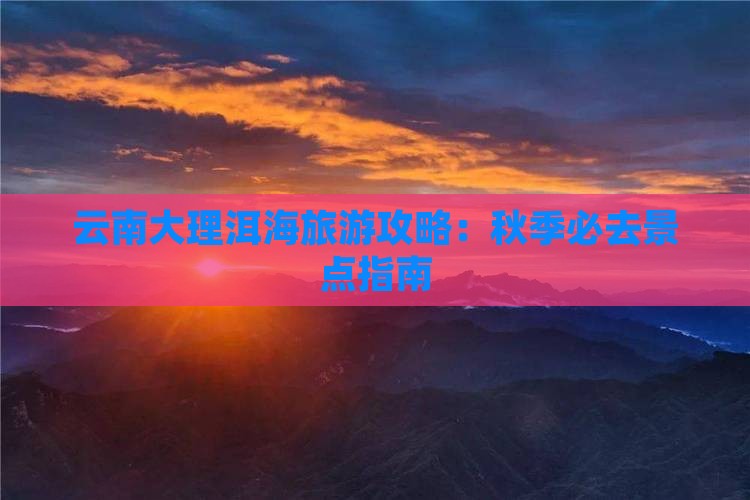 云南大理洱海旅游攻略：秋季必去景点指南
