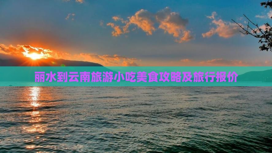 丽水到云南旅游小吃美食攻略及旅行报价