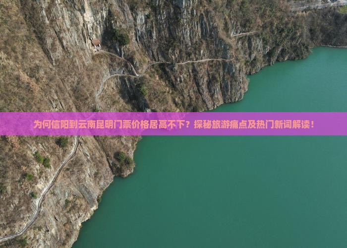 为何信阳到云南昆明门票价格居高不下？探秘旅游痛点及热门新词解读！