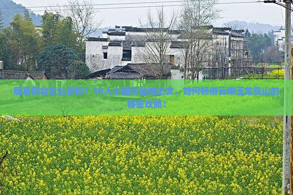 朋友聚会怎么安排？10人小团队盐城出发，如何畅游云南玉龙雪山的秘密攻略！