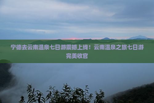 宁德去云南温泉七日游