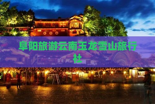 阜阳去云南玉龙雪山旅行社
